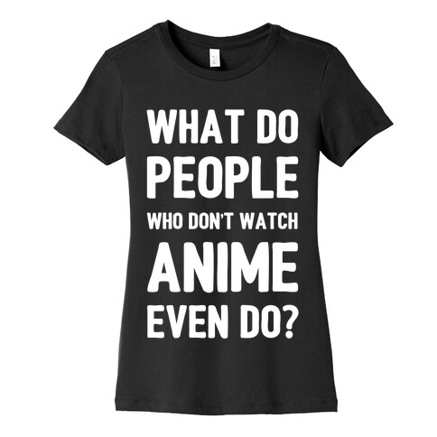 What Do People Who Don't Watch Anime Even Do? Womens T-Shirt