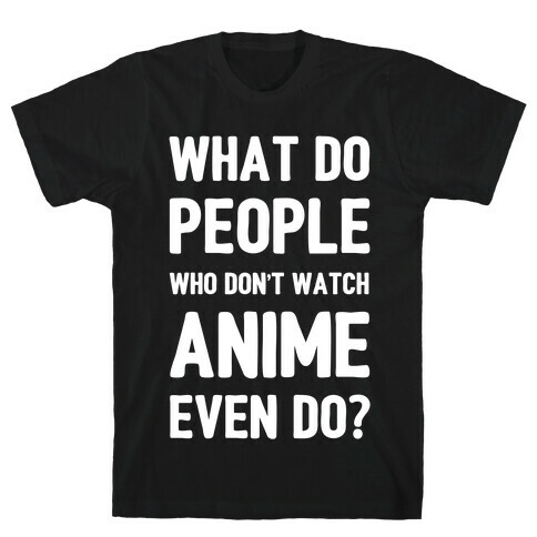 What Do People Who Don't Watch Anime Even Do? T-Shirt