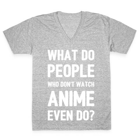 What Do People Who Don't Watch Anime Even Do? V-Neck Tee Shirt