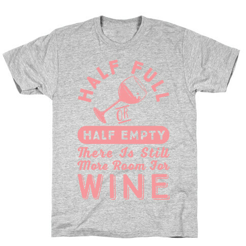 Half Full Or Half Empty There Is Still More Room For Wine T-Shirt