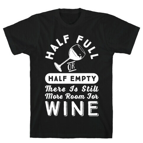 Half Full Or Half Empty There Is Still More Room For Wine T-Shirt