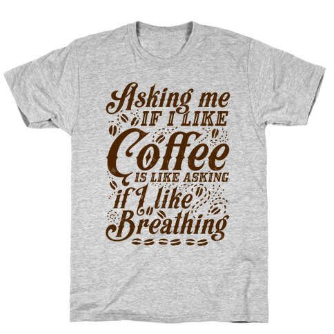Asking Me If I Like Coffee Is Like Asking If I Like Breathing T-Shirt