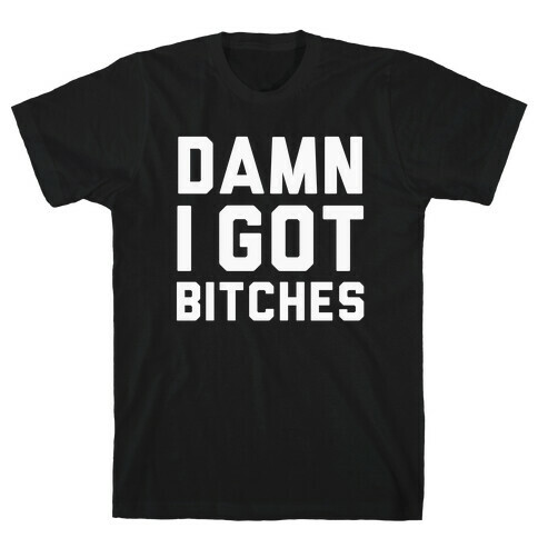 Damn I got Bitches T-Shirt