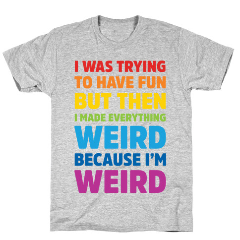 I Was Trying To Have Fun But Then I Made Everything Weird Because I'm Weird T-Shirt
