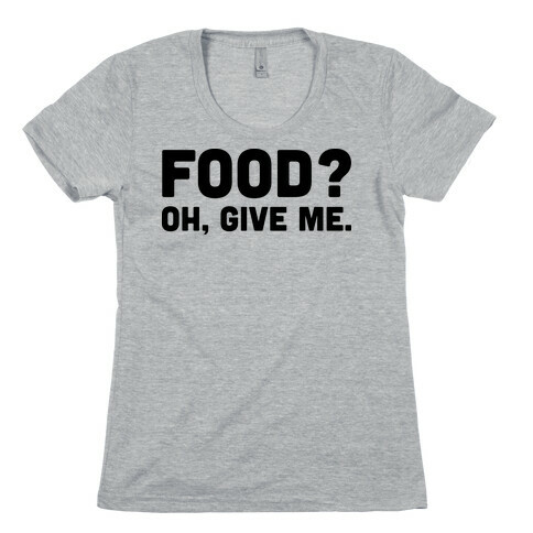 Food? Oh, Give Me Womens T-Shirt
