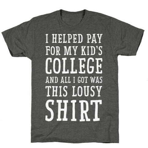 I Helped Pay for My Kid's College and All I Got Was This Lousy Shirt T-Shirt