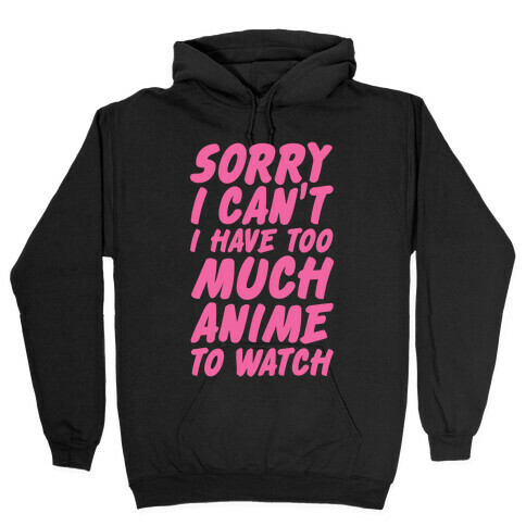 Sorry I Can't I Have Too Much Anime To Watch Hooded Sweatshirt
