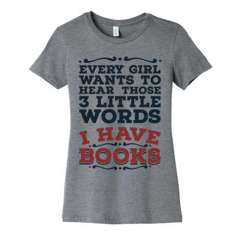 Every Girl Wants to Hear Those 3 Little Words: I Have Books Womens T-Shirt