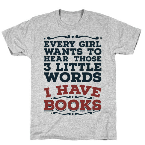 Every Girl Wants to Hear Those 3 Little Words: I Have Books T-Shirt