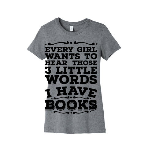 Every Girl Wants to Hear Those 3 Little Words: I Have Books Womens T-Shirt