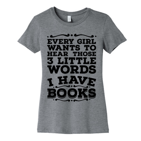 Every Girl Wants to Hear Those 3 Little Words: I Have Books Womens T-Shirt