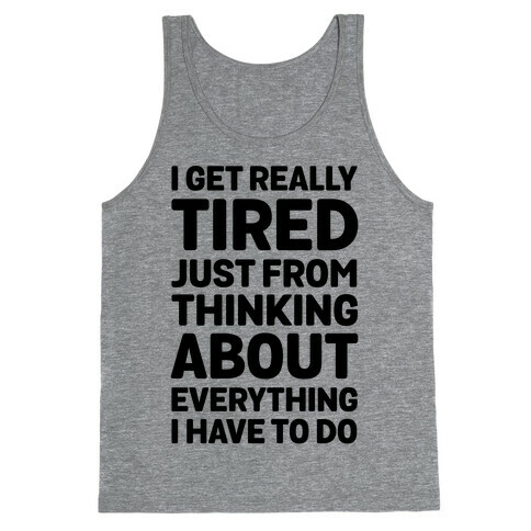 I Get Really Tired Just From Thinking About Everything I Have To Do Tank Top