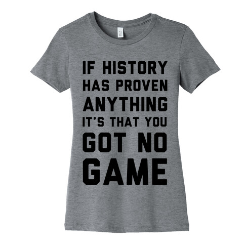 If History Has Proven Anything It's That You Got No Game Womens T-Shirt