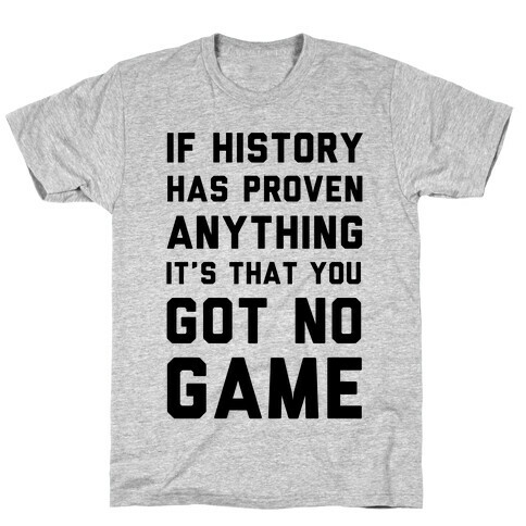 If History Has Proven Anything It's That You Got No Game T-Shirt