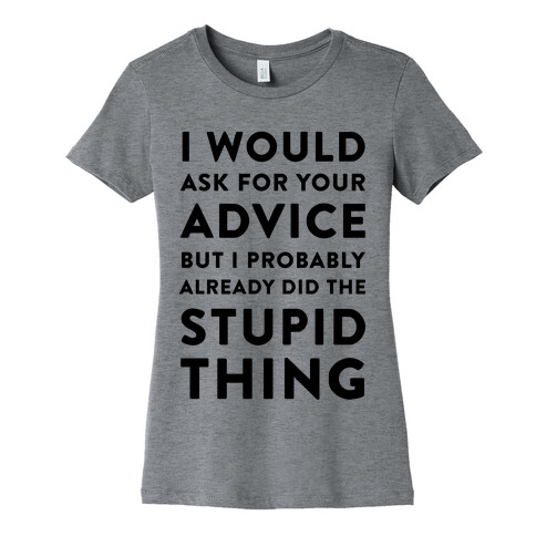 I Would Ask for Your Advice but I Probably Already Did the Stupid Thing Womens T-Shirt