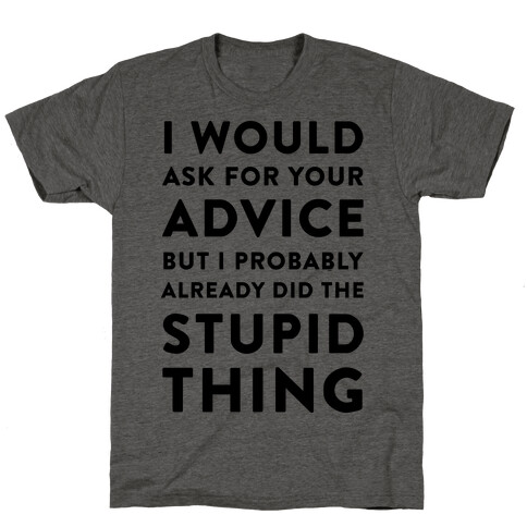 I Would Ask for Your Advice but I Probably Already Did the Stupid Thing T-Shirt