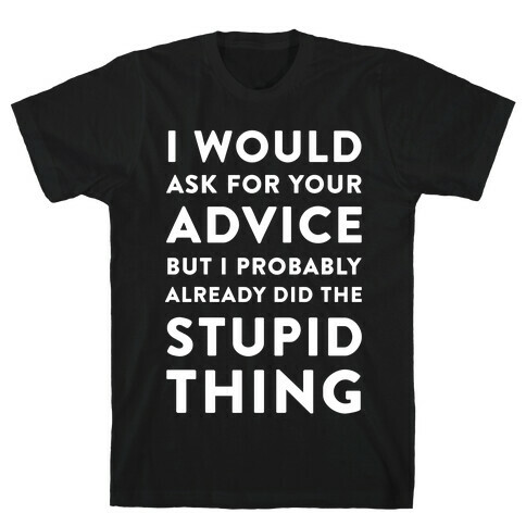 I Would Ask for Your Advice but I Probably Already Did the Stupid Thing T-Shirt