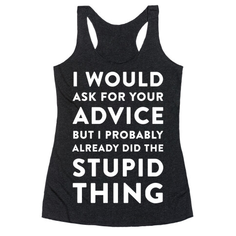 I Would Ask for Your Advice but I Probably Already Did the Stupid Thing Racerback Tank Top