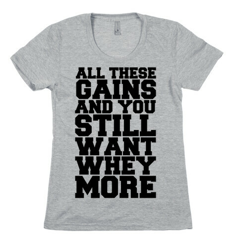 All These Gains and Still You Want Whey More Womens T-Shirt
