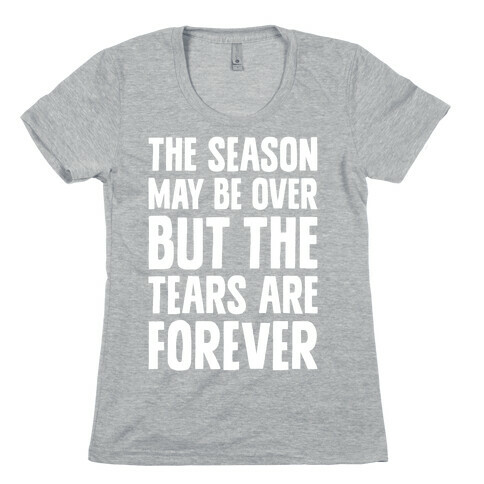 The Season May Be Over, But The Tears Are Forever Womens T-Shirt