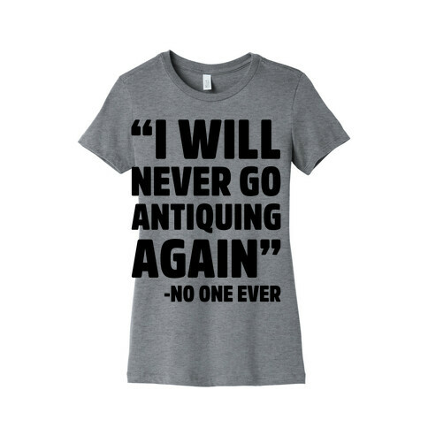 I Will Never Go Antiquing Again -Said No One Ever Womens T-Shirt