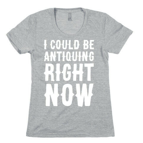 I Could Be Antiquing Right Now Womens T-Shirt