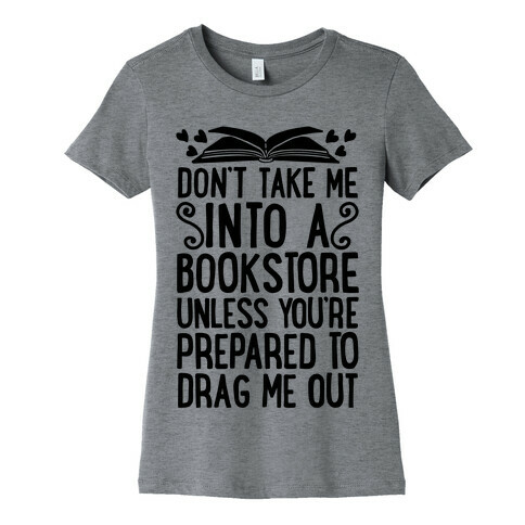 Don't Take Me Into A Bookstore Unless You're Prepared To Drag Me Out Womens T-Shirt