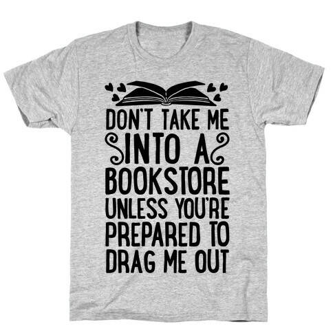 Don't Take Me Into A Bookstore Unless You're Prepared To Drag Me Out T-Shirt