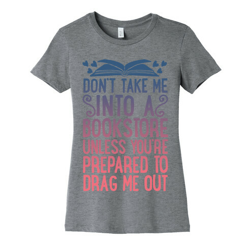 Don't Take Me Into A Bookstore Unless You're Prepared To Drag Me Out Womens T-Shirt