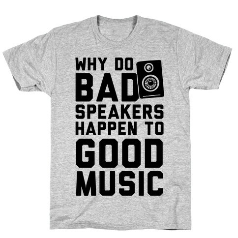 Why Do Bad Speakers Happen To Good Music T-Shirt