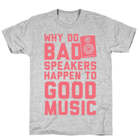 Why Do Bad Speakers Happen To Good Music T-Shirt