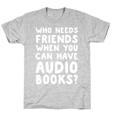 Who Needs Friends When You Can Have Audiobooks? T-Shirt