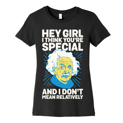 Hey Girl I Think You're Special, and I Don't Mean Relatively Womens T-Shirt