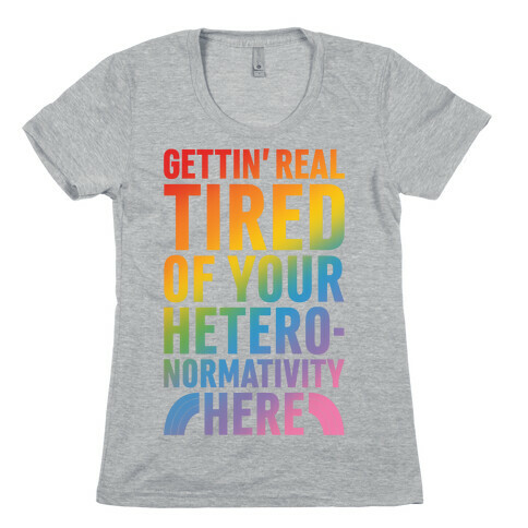 Gettin' Real Tired of Your Heteronormativity Here Womens T-Shirt