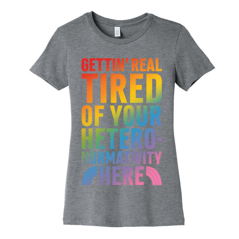 Gettin' Real Tired of Your Heteronormativity Here Womens T-Shirt