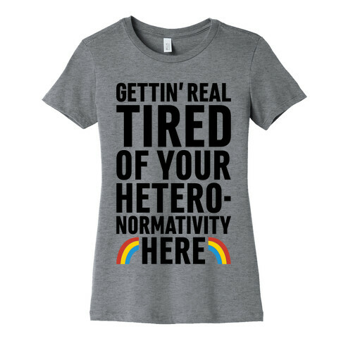 Gettin' Real Tired of Your Heteronormativity Here Womens T-Shirt