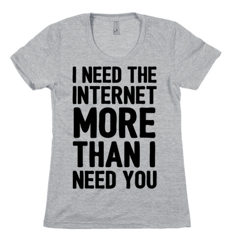 I Need The Internet More Than I Need You Womens T-Shirt