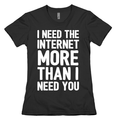 I Need The Internet More Than I Need You Womens T-Shirt