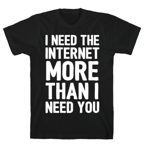 I Need The Internet More Than I Need You T-Shirt