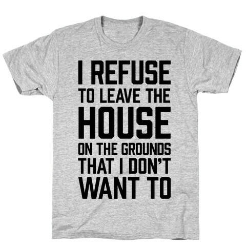 I Refuse To Leave The House Because I Don't Want To T-Shirt