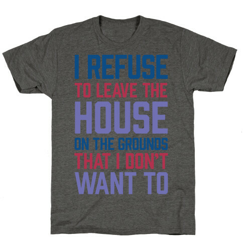 I Refuse To Leave The House Because I Don't Want To T-Shirt