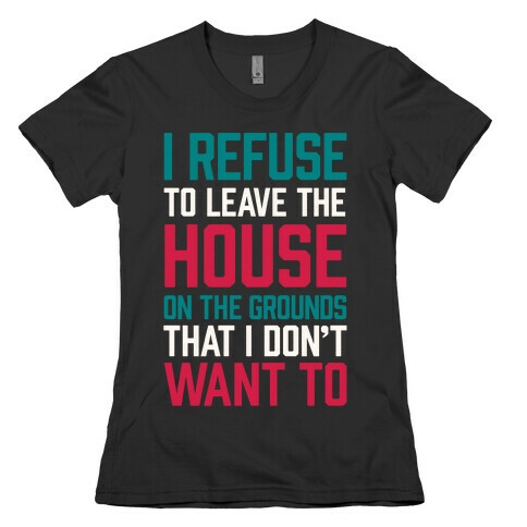 I Refuse To Leave The House Because I Don't Want To Womens T-Shirt