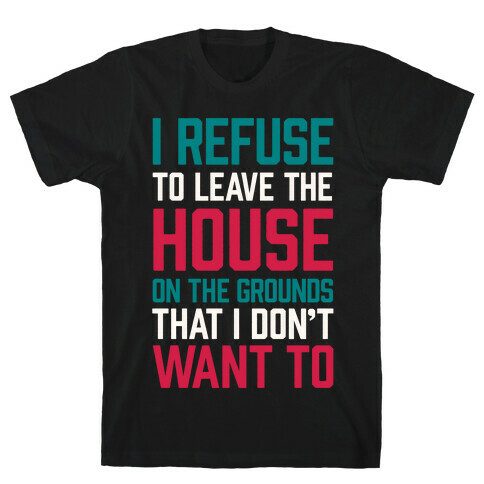 I Refuse To Leave The House Because I Don't Want To T-Shirt