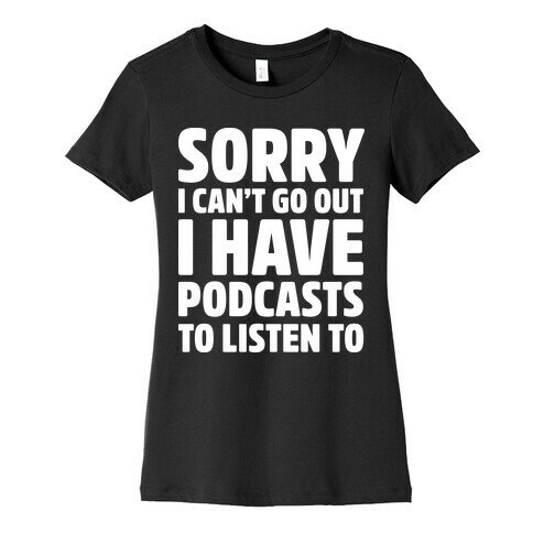 Sorry I Can't Go Out I Have Podcasts to Listen to Womens T-Shirt