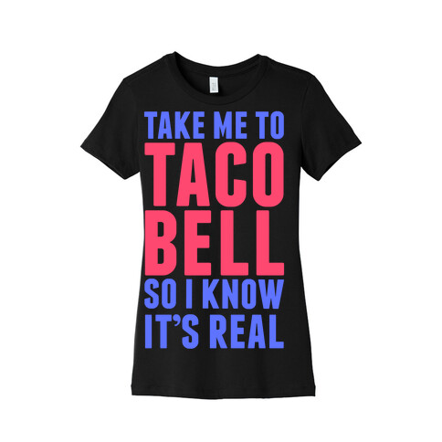 Take Me To Taco Bell So I Know It's Real Womens T-Shirt