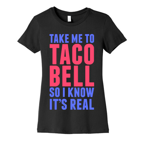 Take Me To Taco Bell So I Know It's Real Womens T-Shirt