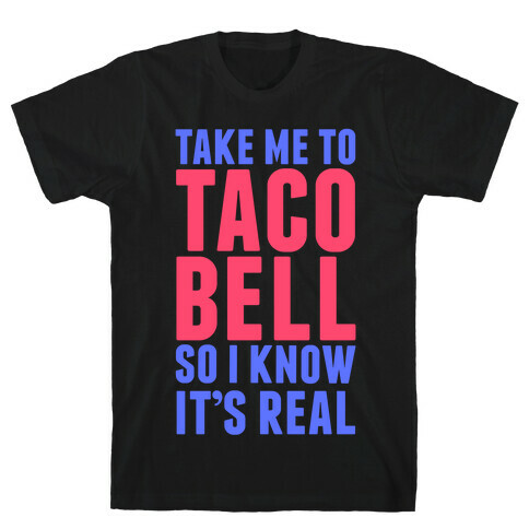 Take Me To Taco Bell So I Know It's Real T-Shirt