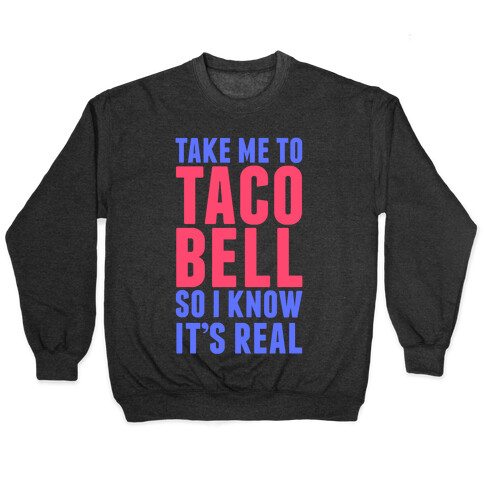 Take Me To Taco Bell So I Know It's Real Pullover