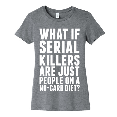 What If Serial Killers Are Just People On a No-Carb Diet? Womens T-Shirt