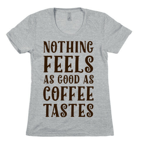 Nothing Feels as Good as Coffee Tastes Womens T-Shirt